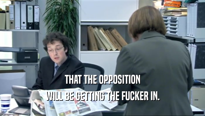 THAT THE OPPOSITION WILL BE GETTING THE FUCKER IN. 
