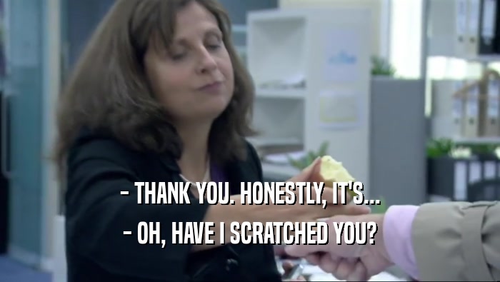 - THANK YOU. HONESTLY, IT'S... - OH, HAVE I SCRATCHED YOU? 