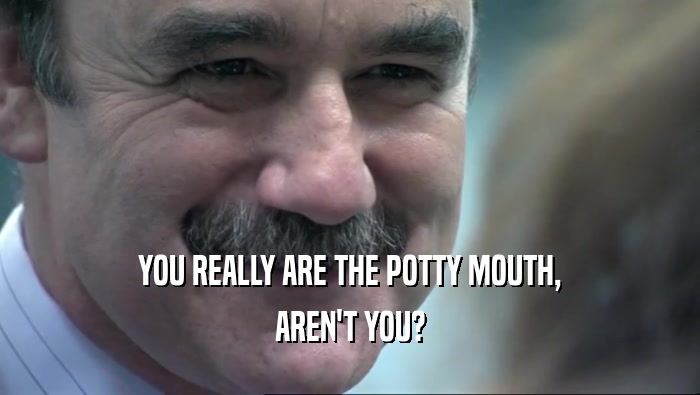 YOU REALLY ARE THE POTTY MOUTH,
 AREN'T YOU?
 