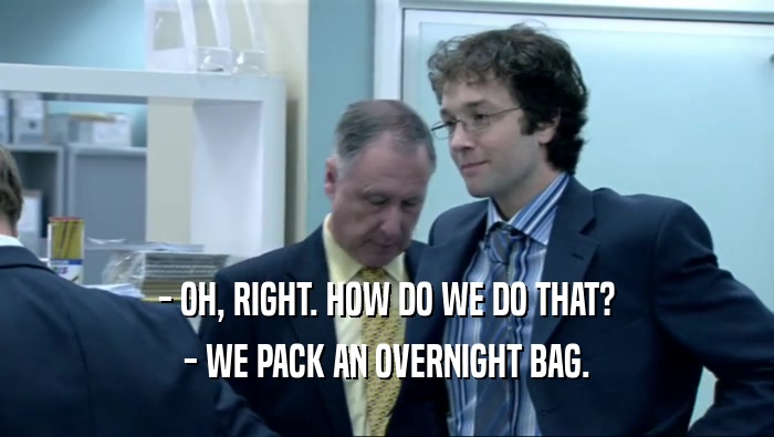 - OH, RIGHT. HOW DO WE DO THAT?
 - WE PACK AN OVERNIGHT BAG.
 
