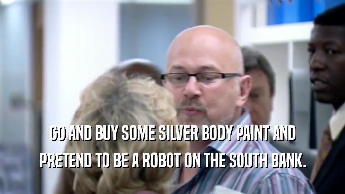 GO AND BUY SOME SILVER BODY PAINT AND
 PRETEND TO BE A ROBOT ON THE SOUTH BANK.
 