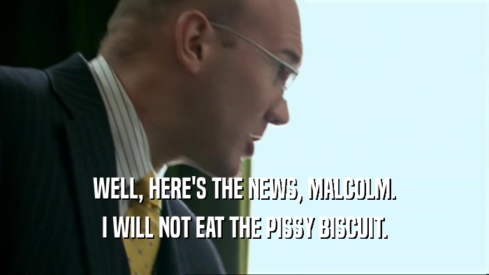 WELL, HERE'S THE NEWS, MALCOLM. I WILL NOT EAT THE PISSY BISCUIT. 