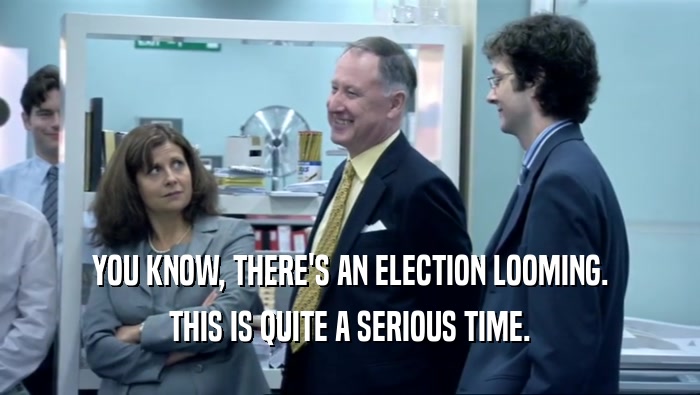 YOU KNOW, THERE'S AN ELECTION LOOMING. THIS IS QUITE A SERIOUS TIME. 