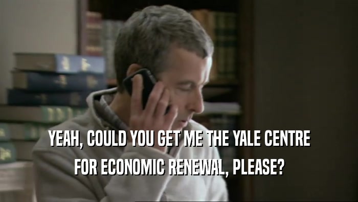 YEAH, COULD YOU GET ME THE YALE CENTRE
 FOR ECONOMIC RENEWAL, PLEASE?
 