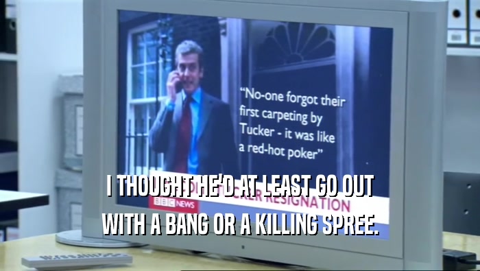 I THOUGHT HE'D AT LEAST GO OUT WITH A BANG OR A KILLING SPREE. 