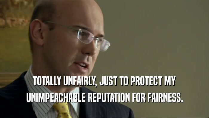 TOTALLY UNFAIRLY, JUST TO PROTECT MY UNIMPEACHABLE REPUTATION FOR FAIRNESS. 