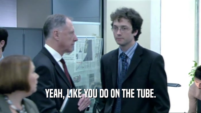 YEAH, LIKE YOU DO ON THE TUBE.  