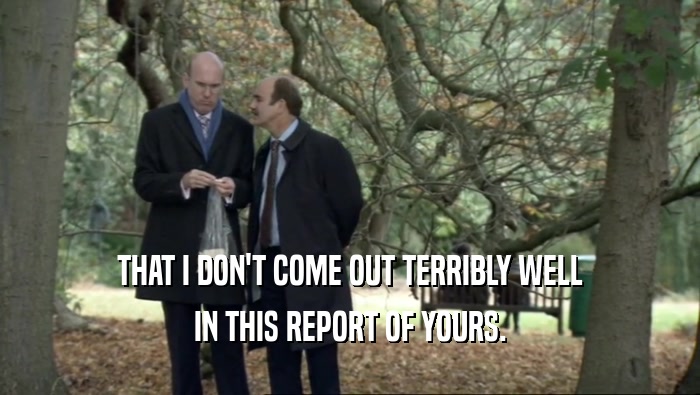 THAT I DON'T COME OUT TERRIBLY WELL IN THIS REPORT OF YOURS. 