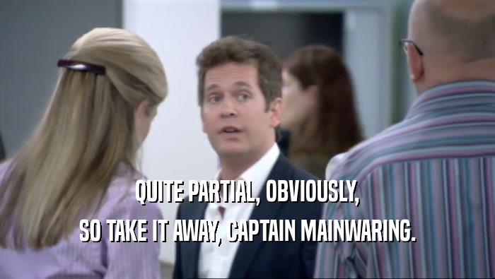 QUITE PARTIAL, OBVIOUSLY, SO TAKE IT AWAY, CAPTAIN MAINWARING. 