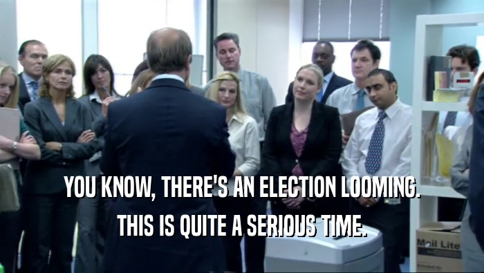 YOU KNOW, THERE'S AN ELECTION LOOMING. THIS IS QUITE A SERIOUS TIME. 
