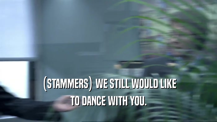 (STAMMERS) WE STILL WOULD LIKE
 TO DANCE WITH YOU.
 