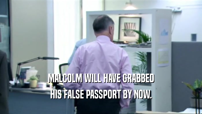 MALCOLM WILL HAVE GRABBED HIS FALSE PASSPORT BY NOW. 