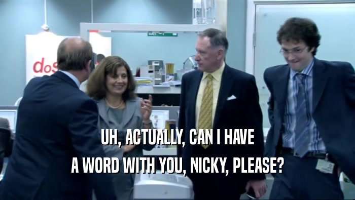 UH, ACTUALLY, CAN I HAVE A WORD WITH YOU, NICKY, PLEASE? 