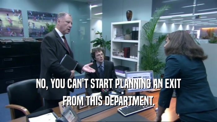 NO, YOU CAN'T START PLANNING AN EXIT
 FROM THIS DEPARTMENT.
 