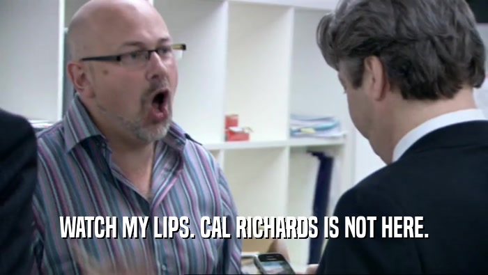 WATCH MY LIPS. CAL RICHARDS IS NOT HERE.  