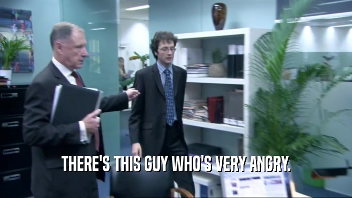 THERE'S THIS GUY WHO'S VERY ANGRY.  
