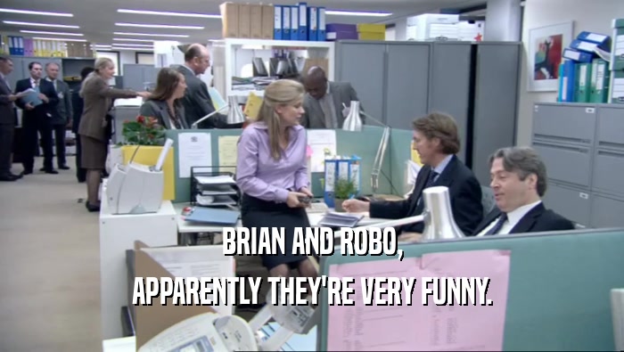 BRIAN AND ROBO, APPARENTLY THEY'RE VERY FUNNY. 