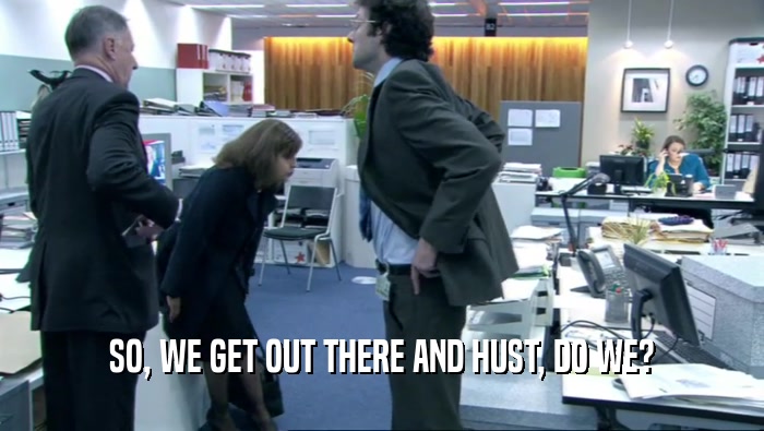 SO, WE GET OUT THERE AND HUST, DO WE?  
