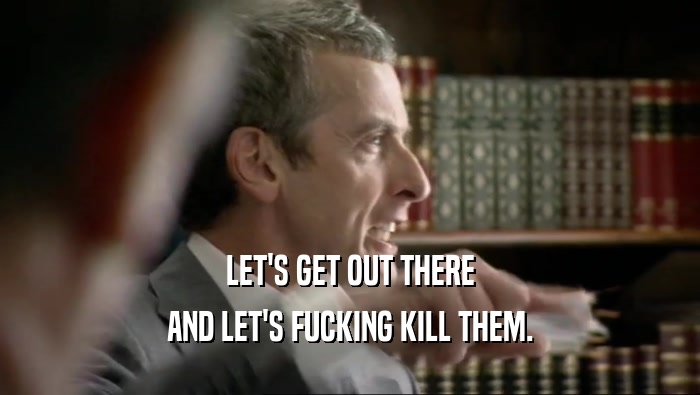 LET'S GET OUT THERE AND LET'S FUCKING KILL THEM. 