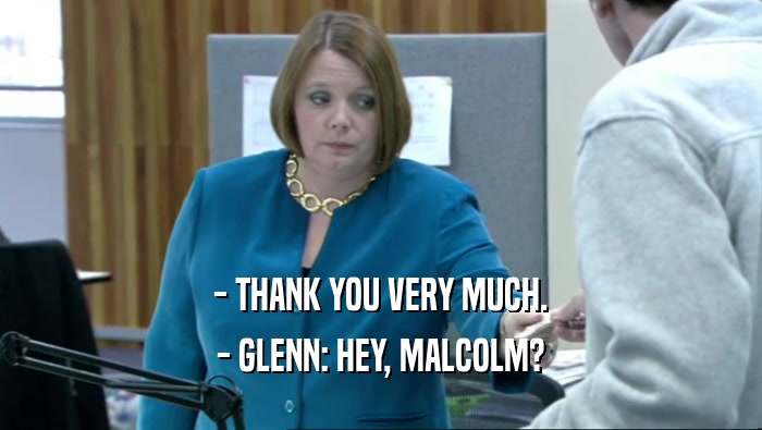 - THANK YOU VERY MUCH. - GLENN: HEY, MALCOLM? 