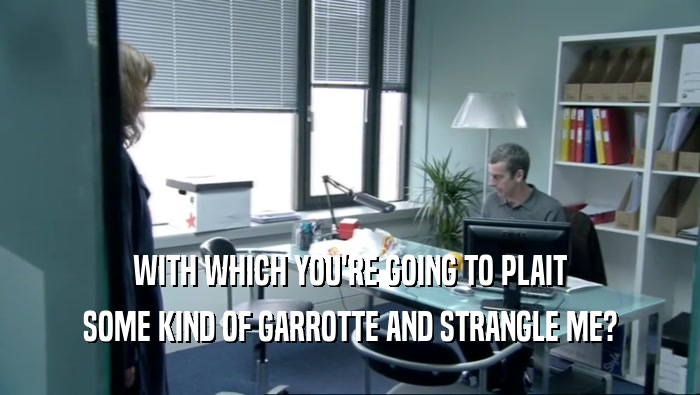 WITH WHICH YOU'RE GOING TO PLAIT SOME KIND OF GARROTTE AND STRANGLE ME? 