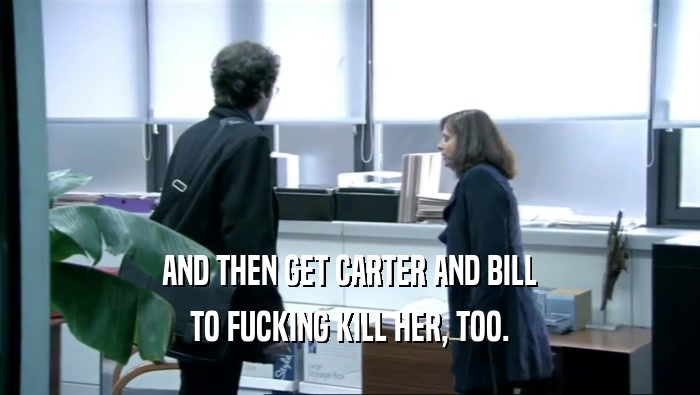 AND THEN GET CARTER AND BILL TO FUCKING KILL HER, TOO. 