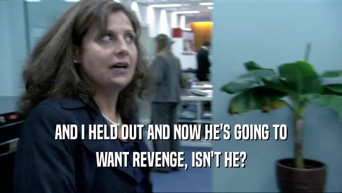 AND I HELD OUT AND NOW HE'S GOING TO WANT REVENGE, ISN'T HE? 
