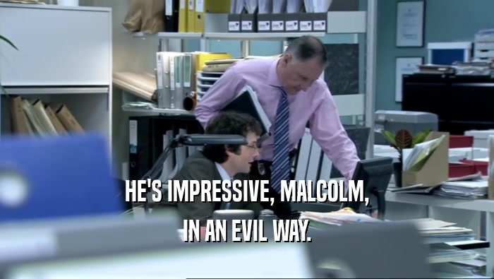 HE'S IMPRESSIVE, MALCOLM,
 IN AN EVIL WAY.
 