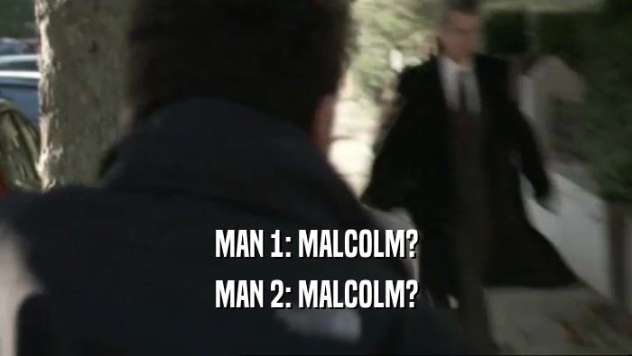 MAN 1: MALCOLM? MAN 2: MALCOLM? 