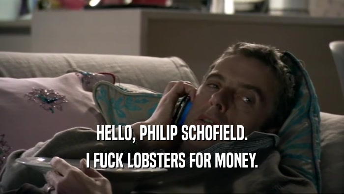 HELLO, PHILIP SCHOFIELD.
 I FUCK LOBSTERS FOR MONEY.
 