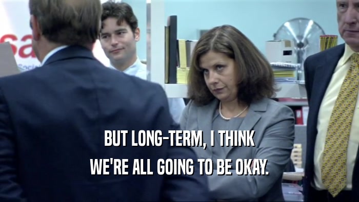 BUT LONG-TERM, I THINK WE'RE ALL GOING TO BE OKAY. 