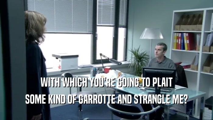 WITH WHICH YOU'RE GOING TO PLAIT SOME KIND OF GARROTTE AND STRANGLE ME? 