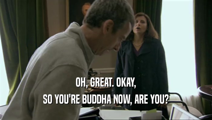 OH, GREAT. OKAY, SO YOU'RE BUDDHA NOW, ARE YOU? 
