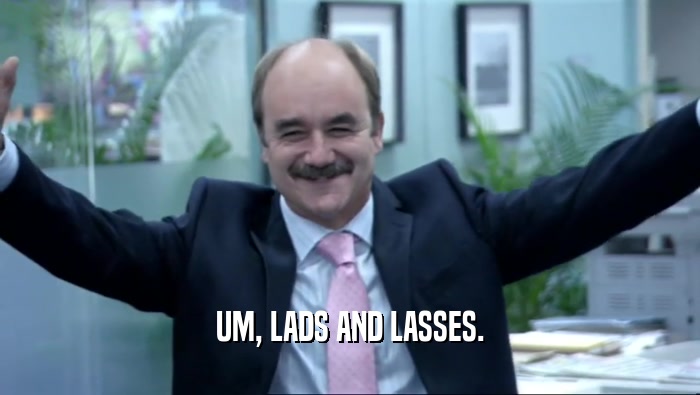 UM, LADS AND LASSES.  