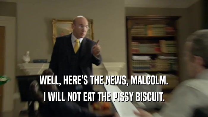 WELL, HERE'S THE NEWS, MALCOLM. I WILL NOT EAT THE PISSY BISCUIT. 