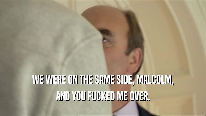 WE WERE ON THE SAME SIDE, MALCOLM,
 AND YOU FUCKED ME OVER.
 