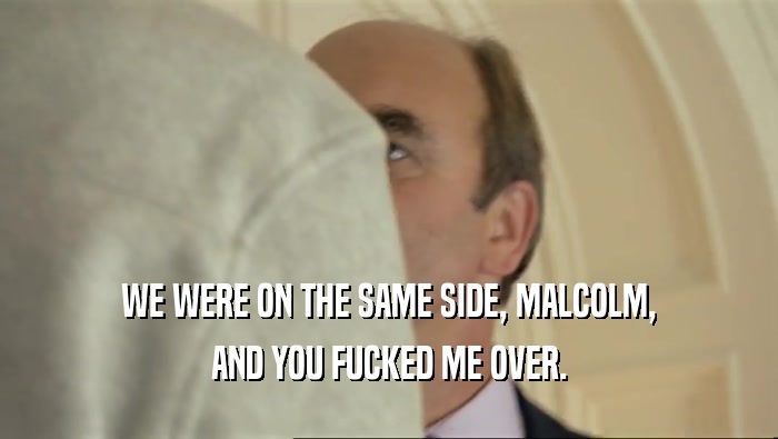 WE WERE ON THE SAME SIDE, MALCOLM, AND YOU FUCKED ME OVER. 