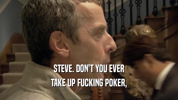STEVE. DON'T YOU EVER TAKE UP FUCKING POKER, 