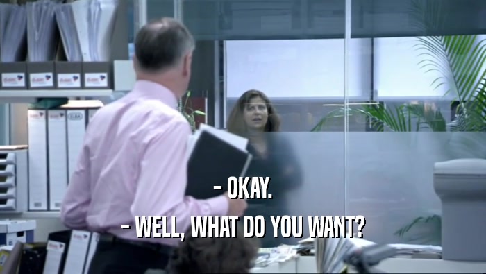 - OKAY. - WELL, WHAT DO YOU WANT? 