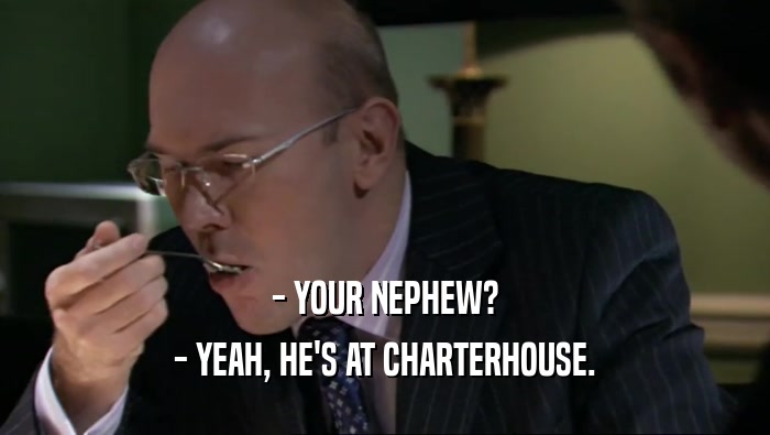 - YOUR NEPHEW? - YEAH, HE'S AT CHARTERHOUSE. 