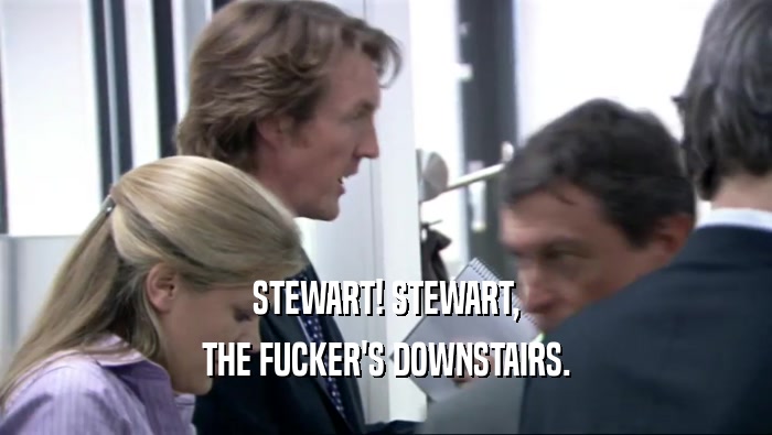 STEWART! STEWART, THE FUCKER'S DOWNSTAIRS. 