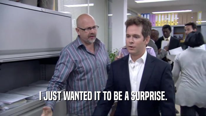 I JUST WANTED IT TO BE A SURPRISE.  