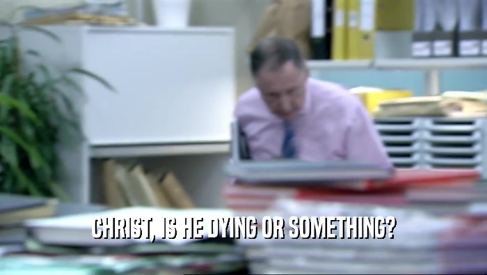 CHRIST, IS HE DYING OR SOMETHING?  