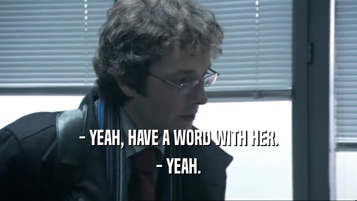 - YEAH, HAVE A WORD WITH HER. - YEAH. 