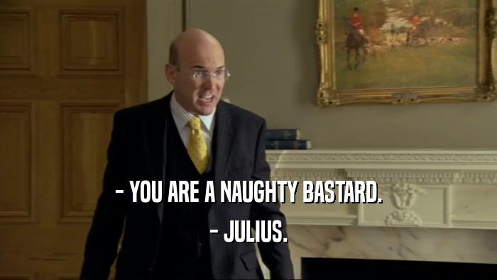 - YOU ARE A NAUGHTY BASTARD. - JULIUS. 