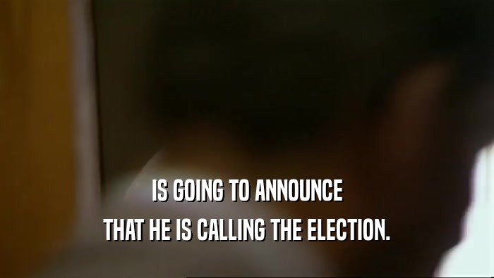 IS GOING TO ANNOUNCE THAT HE IS CALLING THE ELECTION. 