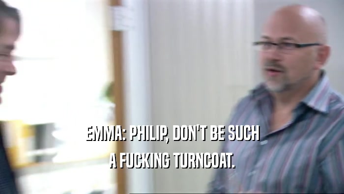 EMMA: PHILIP, DON'T BE SUCH A FUCKING TURNCOAT. 