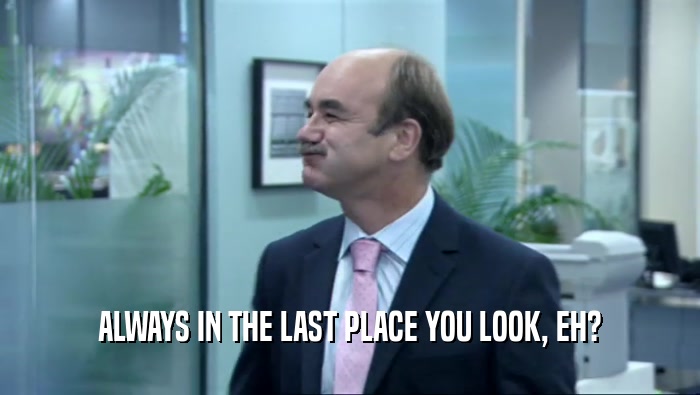 ALWAYS IN THE LAST PLACE YOU LOOK, EH?  