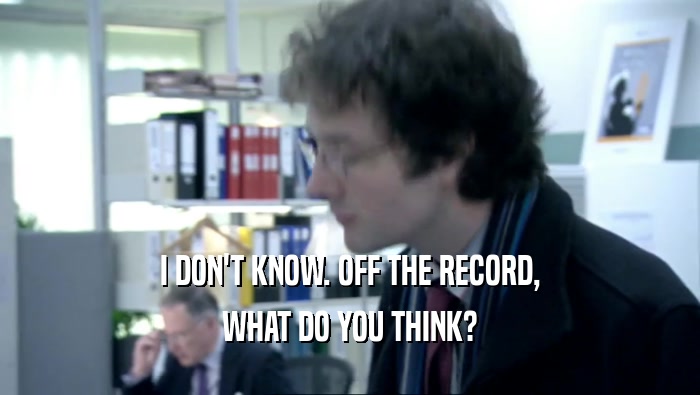 I DON'T KNOW. OFF THE RECORD, WHAT DO YOU THINK? 