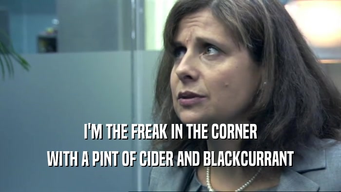 I'M THE FREAK IN THE CORNER WITH A PINT OF CIDER AND BLACKCURRANT 